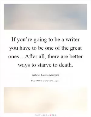 If you’re going to be a writer you have to be one of the great ones... After all, there are better ways to starve to death Picture Quote #1