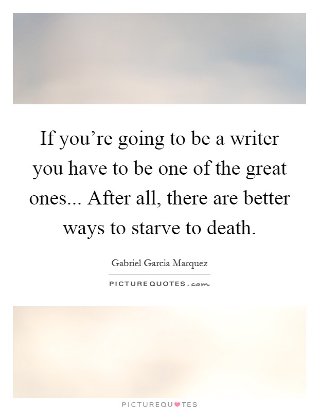 If you're going to be a writer you have to be one of the great ones... After all, there are better ways to starve to death. Picture Quote #1