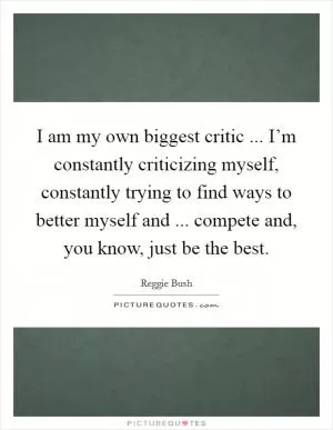 I am my own biggest critic ... I’m constantly criticizing myself, constantly trying to find ways to better myself and ... compete and, you know, just be the best Picture Quote #1