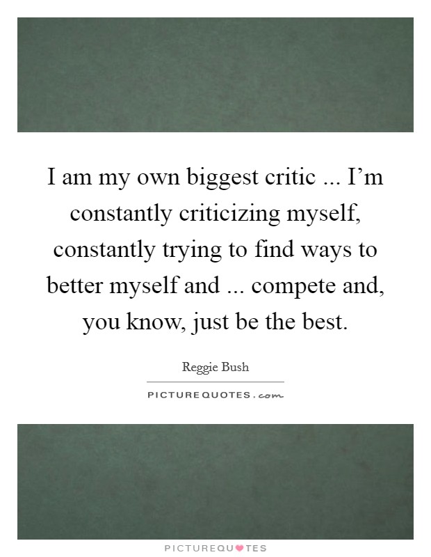 I am my own biggest critic ... I'm constantly criticizing myself, constantly trying to find ways to better myself and ... compete and, you know, just be the best. Picture Quote #1