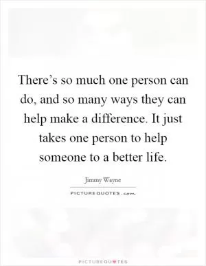 There’s so much one person can do, and so many ways they can help make a difference. It just takes one person to help someone to a better life Picture Quote #1