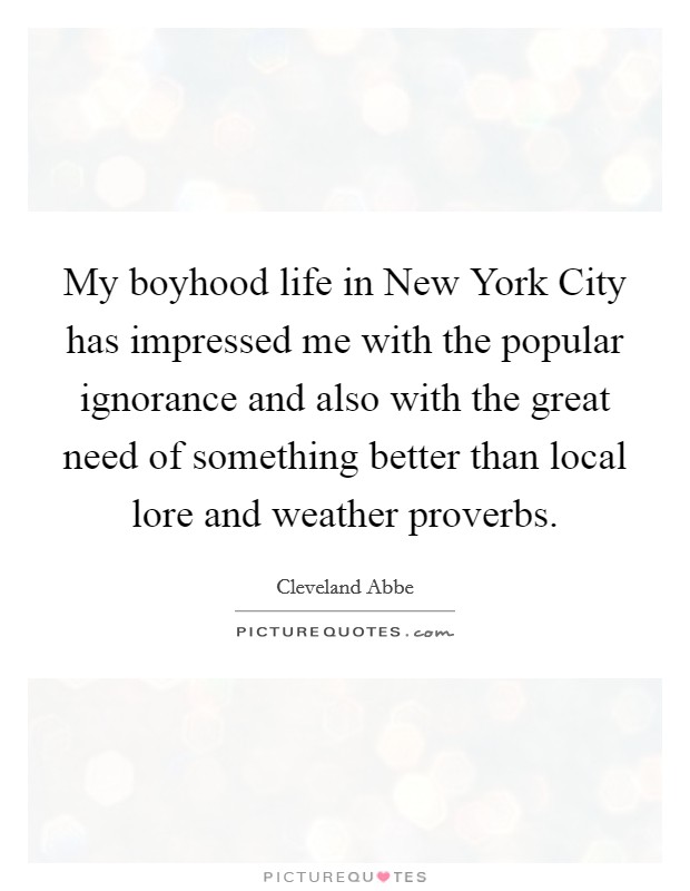 My boyhood life in New York City has impressed me with the popular ignorance and also with the great need of something better than local lore and weather proverbs. Picture Quote #1