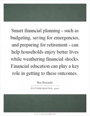 Smart financial planning - such as budgeting, saving for emergencies, and preparing for retirement - can help households enjoy better lives while weathering financial shocks. Financial education can play a key role in getting to these outcomes Picture Quote #1