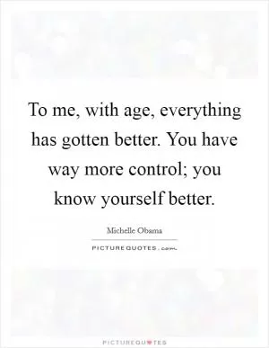 To me, with age, everything has gotten better. You have way more control; you know yourself better Picture Quote #1