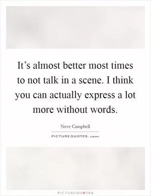 It’s almost better most times to not talk in a scene. I think you can actually express a lot more without words Picture Quote #1
