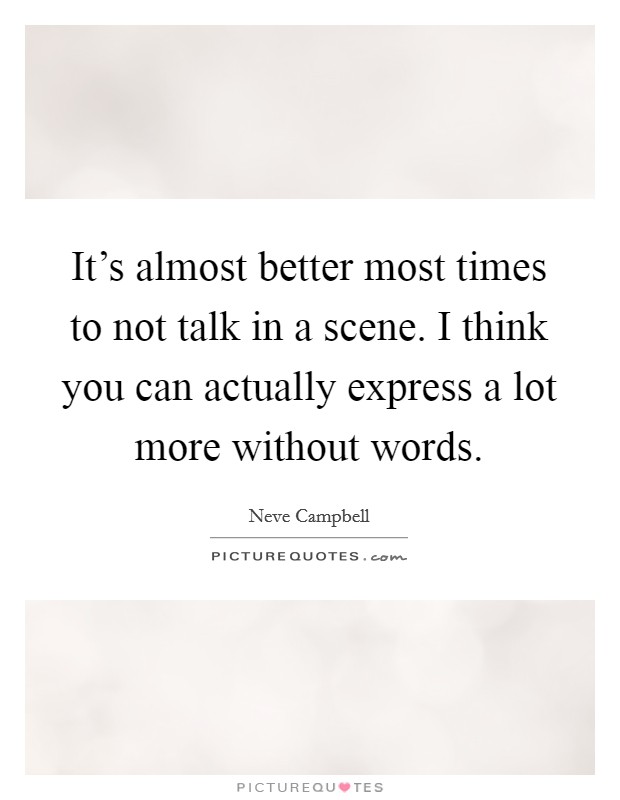 It's almost better most times to not talk in a scene. I think you can actually express a lot more without words. Picture Quote #1