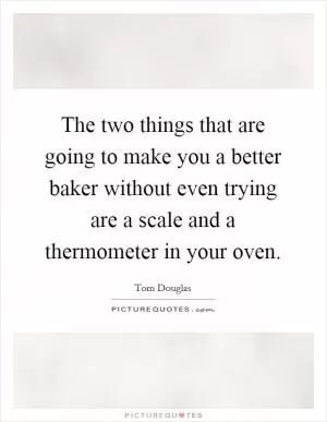The two things that are going to make you a better baker without even trying are a scale and a thermometer in your oven Picture Quote #1