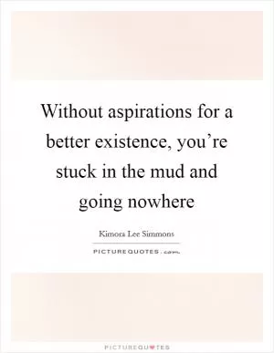 Without aspirations for a better existence, you’re stuck in the mud and going nowhere Picture Quote #1