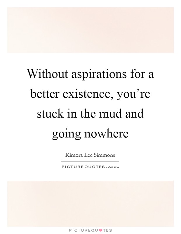 Without aspirations for a better existence, you're stuck in the mud and going nowhere Picture Quote #1