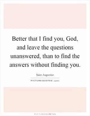 Better that I find you, God, and leave the questions unanswered, than to find the answers without finding you Picture Quote #1