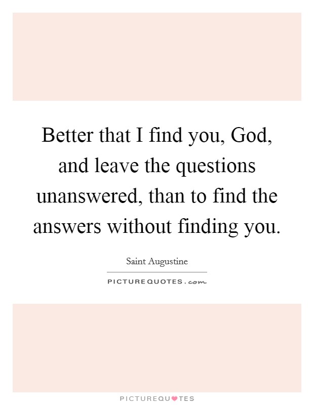 Better that I find you, God, and leave the questions unanswered, than to find the answers without finding you. Picture Quote #1