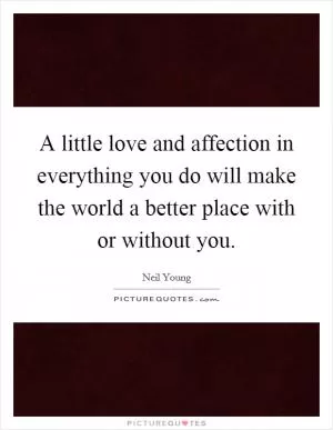 A little love and affection in everything you do will make the world a better place with or without you Picture Quote #1
