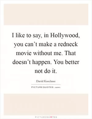 I like to say, in Hollywood, you can’t make a redneck movie without me. That doesn’t happen. You better not do it Picture Quote #1