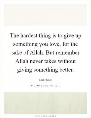 The hardest thing is to give up something you love, for the sake of Allah. But remember Allah never takes without giving something better Picture Quote #1
