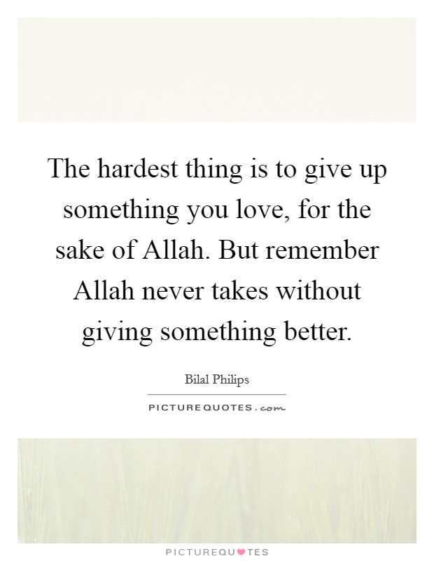The hardest thing is to give up something you love, for the sake of Allah. But remember Allah never takes without giving something better. Picture Quote #1