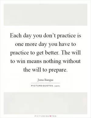 Each day you don’t practice is one more day you have to practice to get better. The will to win means nothing without the will to prepare Picture Quote #1