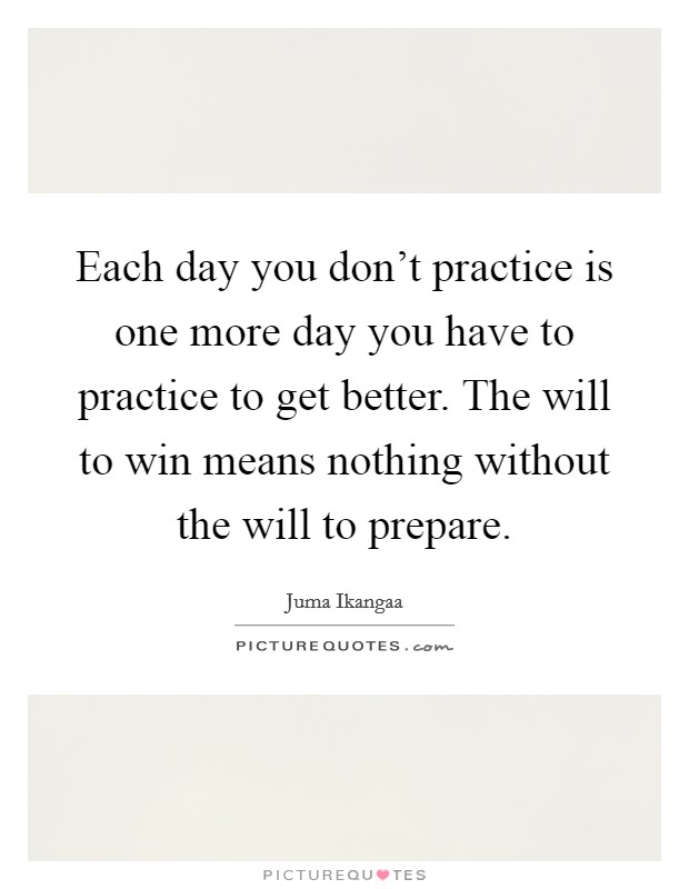 Each day you don't practice is one more day you have to practice to get better. The will to win means nothing without the will to prepare. Picture Quote #1