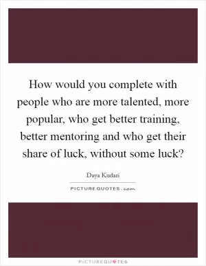 How would you complete with people who are more talented, more popular, who get better training, better mentoring and who get their share of luck, without some luck? Picture Quote #1
