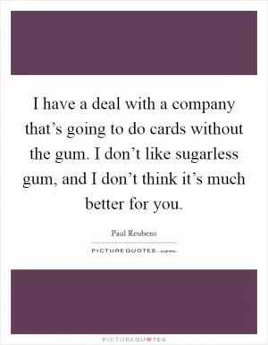 I have a deal with a company that’s going to do cards without the gum. I don’t like sugarless gum, and I don’t think it’s much better for you Picture Quote #1