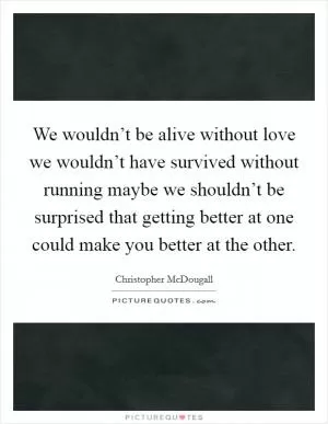 We wouldn’t be alive without love we wouldn’t have survived without running maybe we shouldn’t be surprised that getting better at one could make you better at the other Picture Quote #1