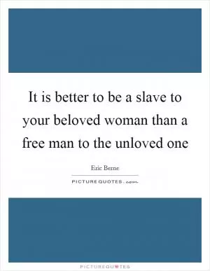 It is better to be a slave to your beloved woman than a free man to the unloved one Picture Quote #1