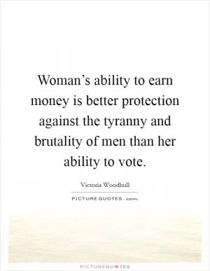 Woman’s ability to earn money is better protection against the tyranny and brutality of men than her ability to vote Picture Quote #1