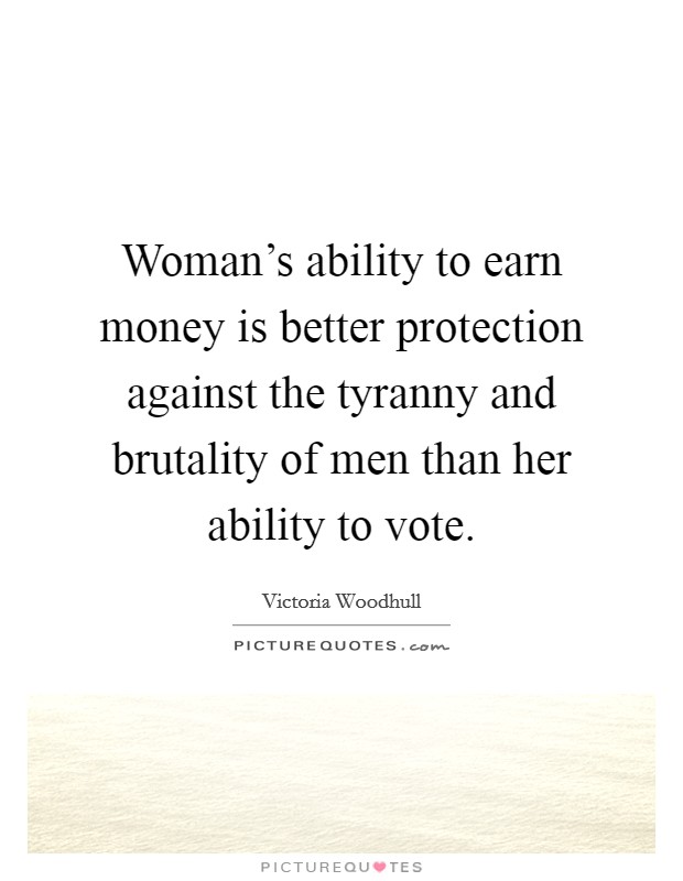 Woman's ability to earn money is better protection against the tyranny and brutality of men than her ability to vote. Picture Quote #1