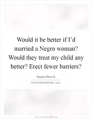 Would it be better if I’d married a Negro woman? Would they treat my child any better? Erect fewer barriers? Picture Quote #1