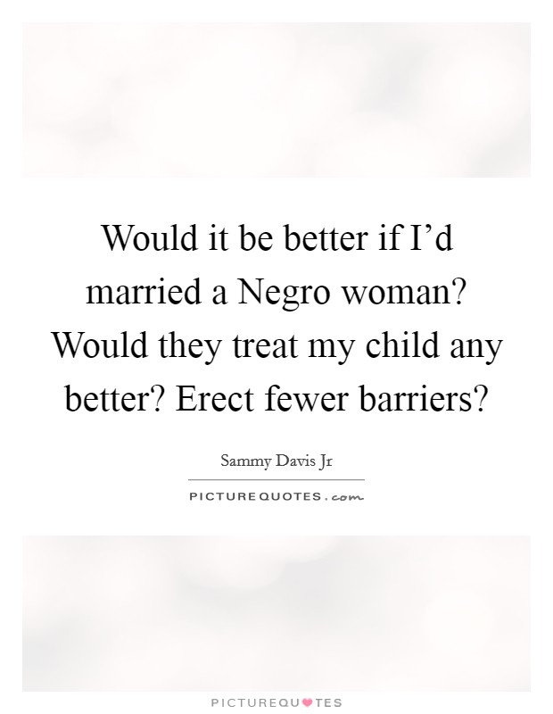 Would it be better if I'd married a Negro woman? Would they treat my child any better? Erect fewer barriers? Picture Quote #1