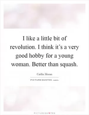 I like a little bit of revolution. I think it’s a very good hobby for a young woman. Better than squash Picture Quote #1