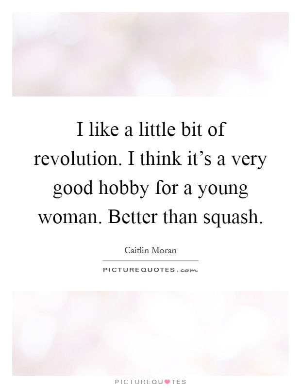 I like a little bit of revolution. I think it's a very good hobby for a young woman. Better than squash. Picture Quote #1