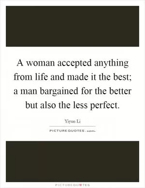 A woman accepted anything from life and made it the best; a man bargained for the better but also the less perfect Picture Quote #1