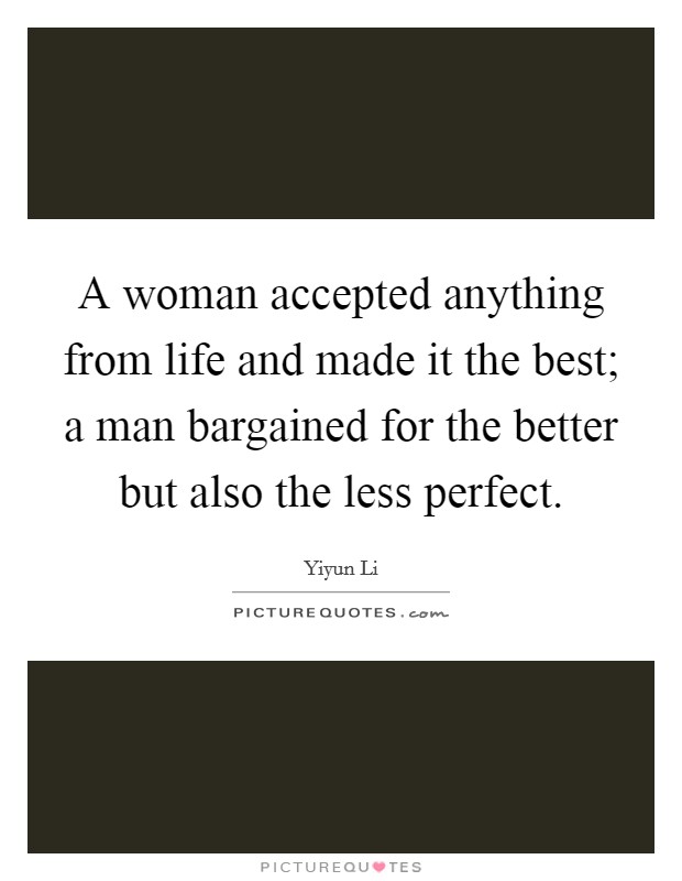 A woman accepted anything from life and made it the best; a man bargained for the better but also the less perfect. Picture Quote #1