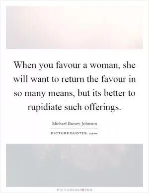 When you favour a woman, she will want to return the favour in so many means, but its better to rupidiate such offerings Picture Quote #1