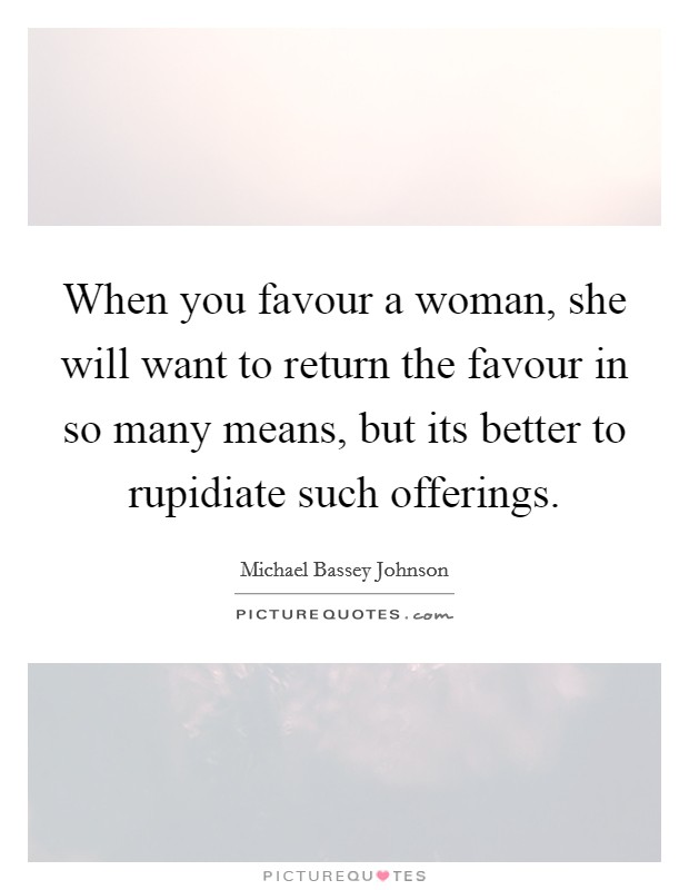 When you favour a woman, she will want to return the favour in so many means, but its better to rupidiate such offerings. Picture Quote #1