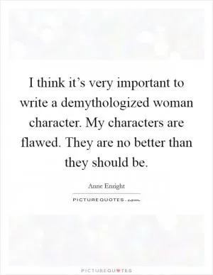 I think it’s very important to write a demythologized woman character. My characters are flawed. They are no better than they should be Picture Quote #1
