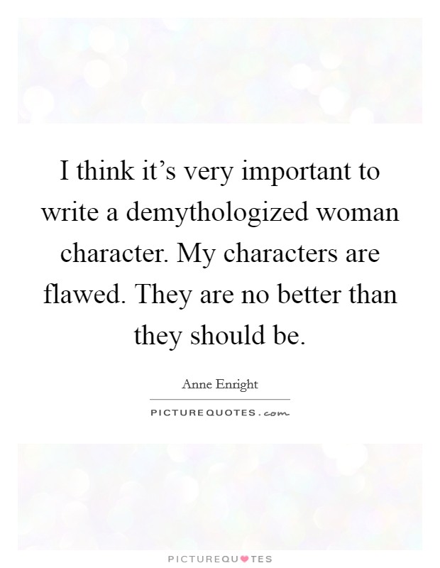 I think it's very important to write a demythologized woman character. My characters are flawed. They are no better than they should be. Picture Quote #1