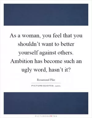 As a woman, you feel that you shouldn’t want to better yourself against others. Ambition has become such an ugly word, hasn’t it? Picture Quote #1