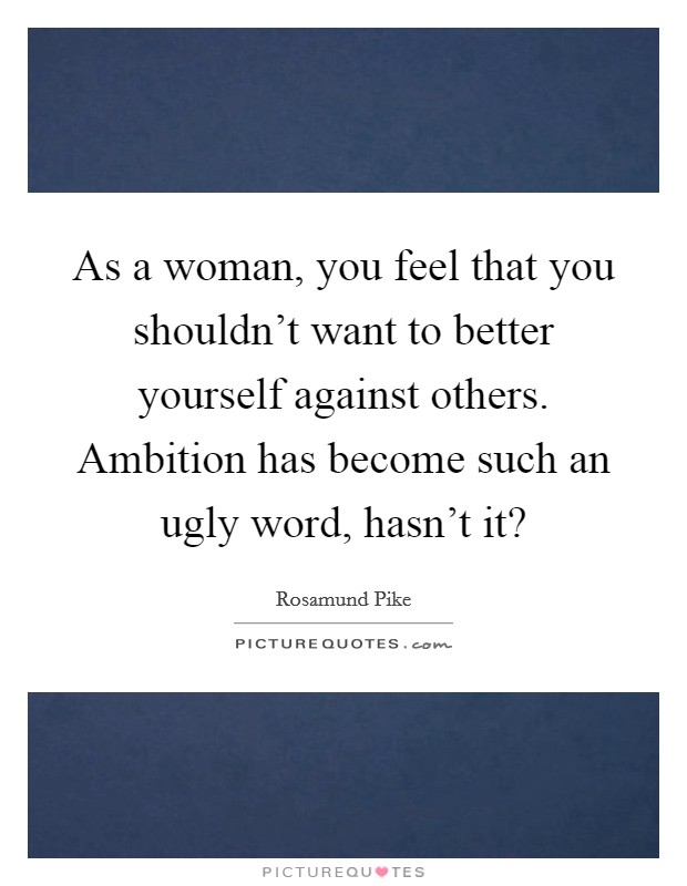 As a woman, you feel that you shouldn't want to better yourself against others. Ambition has become such an ugly word, hasn't it? Picture Quote #1