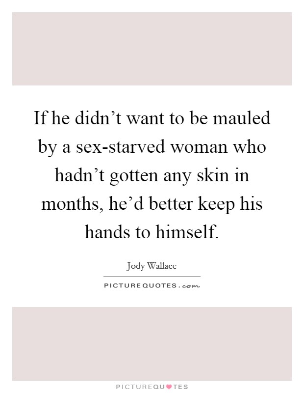 If he didn't want to be mauled by a sex-starved woman who hadn't gotten any skin in months, he'd better keep his hands to himself. Picture Quote #1