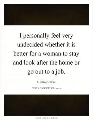 I personally feel very undecided whether it is better for a woman to stay and look after the home or go out to a job Picture Quote #1