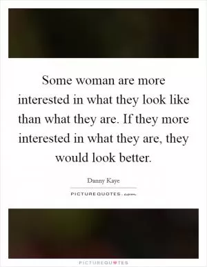 Some woman are more interested in what they look like than what they are. If they more interested in what they are, they would look better Picture Quote #1