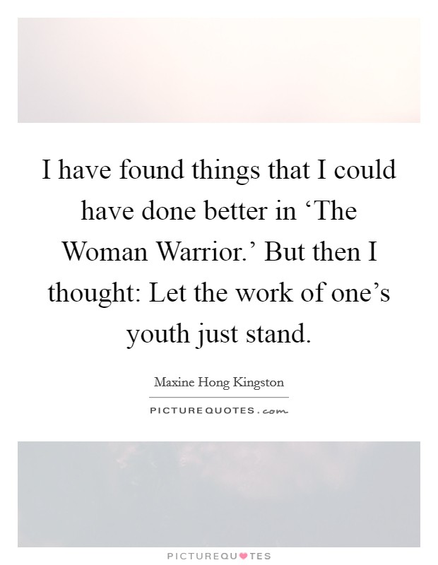 I have found things that I could have done better in ‘The Woman Warrior.' But then I thought: Let the work of one's youth just stand. Picture Quote #1