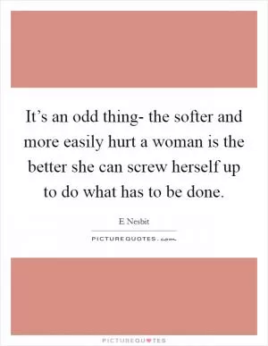 It’s an odd thing- the softer and more easily hurt a woman is the better she can screw herself up to do what has to be done Picture Quote #1