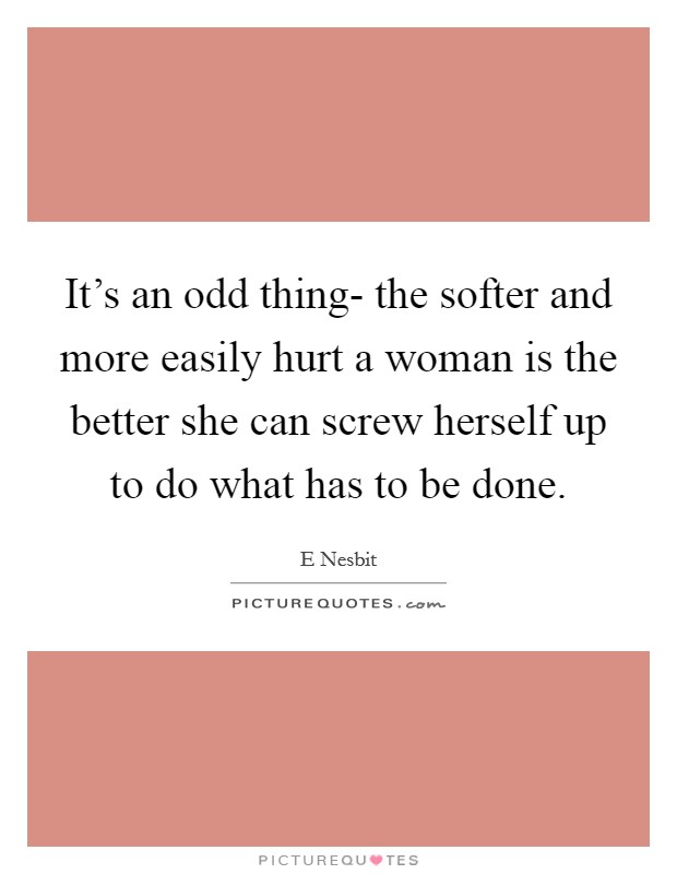 It's an odd thing- the softer and more easily hurt a woman is the better she can screw herself up to do what has to be done. Picture Quote #1