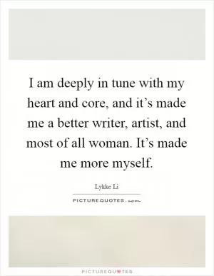 I am deeply in tune with my heart and core, and it’s made me a better writer, artist, and most of all woman. It’s made me more myself Picture Quote #1