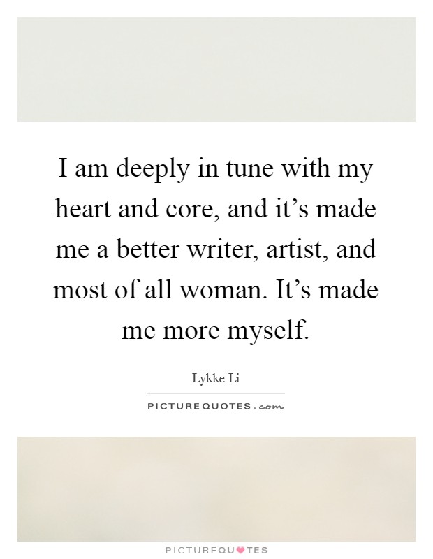 I am deeply in tune with my heart and core, and it's made me a better writer, artist, and most of all woman. It's made me more myself. Picture Quote #1