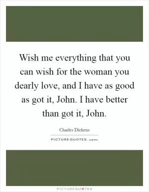 Wish me everything that you can wish for the woman you dearly love, and I have as good as got it, John. I have better than got it, John Picture Quote #1