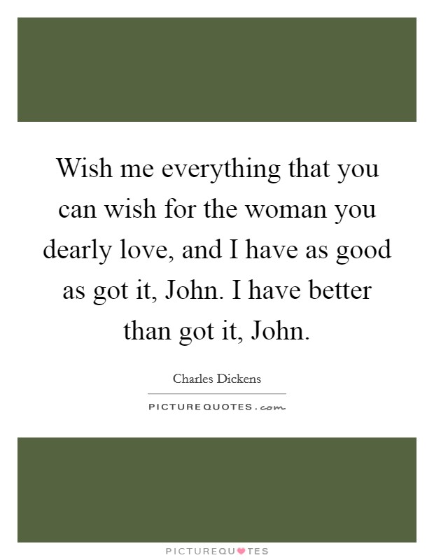 Wish me everything that you can wish for the woman you dearly love, and I have as good as got it, John. I have better than got it, John. Picture Quote #1