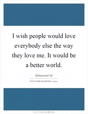 I wish people would love everybody else the way they love me. It would be a better world Picture Quote #1